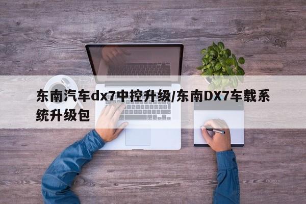东南汽车dx7中控升级/东南DX7车载系统升级包