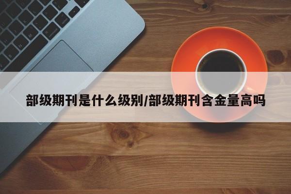 部级期刊是什么级别/部级期刊含金量高吗