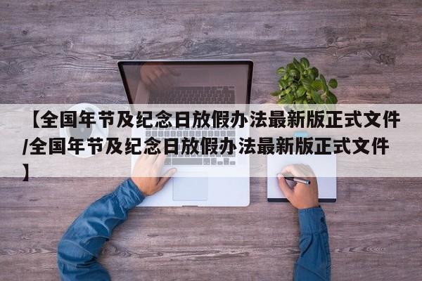 【全国年节及纪念日放假办法最新版正式文件/全国年节及纪念日放假办法最新版正式文件】