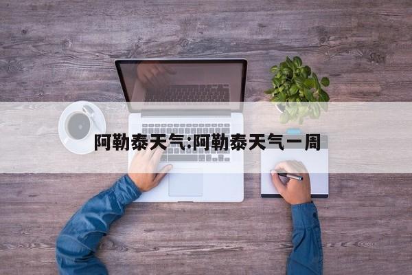 阿勒泰天气:阿勒泰天气一周
