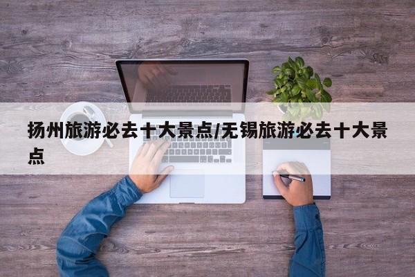 扬州旅游必去十大景点/无锡旅游必去十大景点