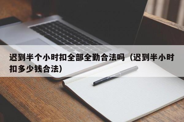 迟到半个小时扣全部全勤合法吗(迟到半小时扣多少钱合法)