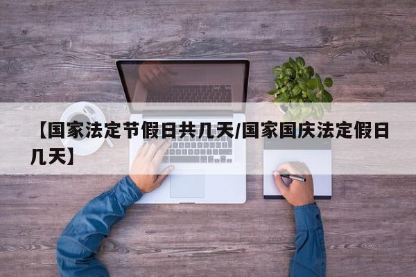 【国家法定节假日共几天/国家国庆法定假日几天】