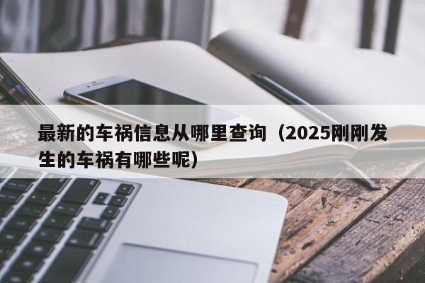 最新的车祸信息从哪里查询(2025刚刚发生的车祸有哪些呢)