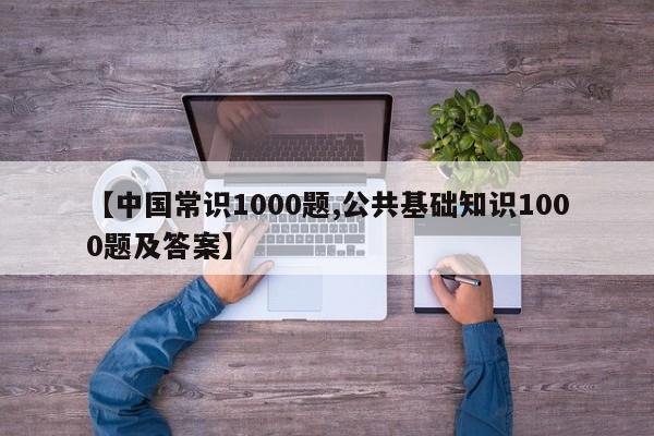 【中国常识1000题,公共基础知识1000题及答案】