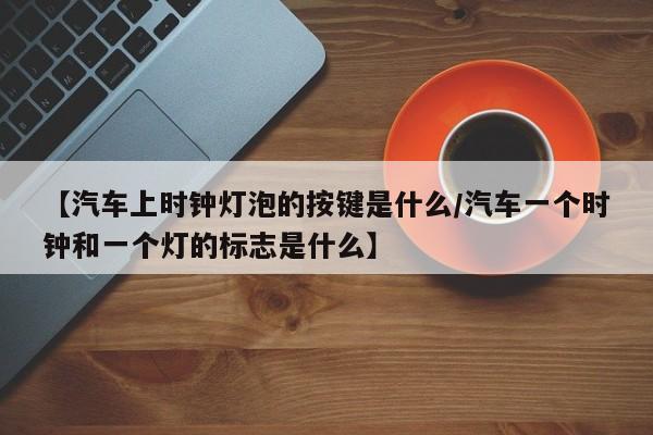 【汽车上时钟灯泡的按键是什么/汽车一个时钟和一个灯的标志是什么】