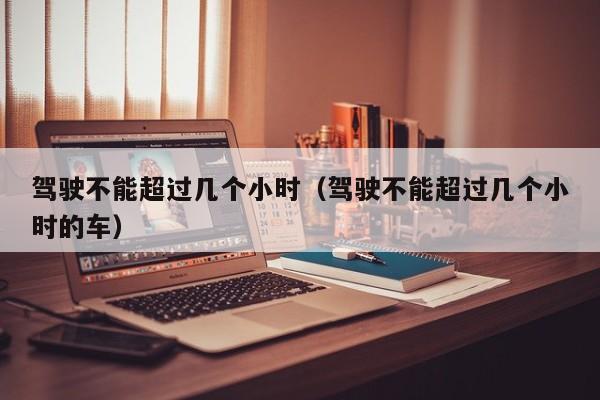 驾驶不能超过几个小时(驾驶不能超过几个小时的车)