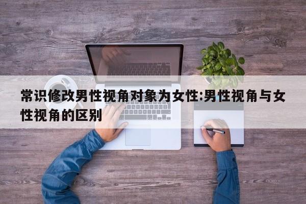 常识修改男性视角对象为女性:男性视角与女性视角的区别