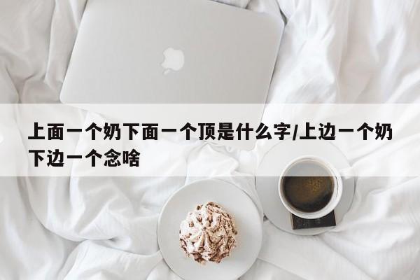 上面一个奶下面一个顶是什么字/上边一个奶下边一个念啥