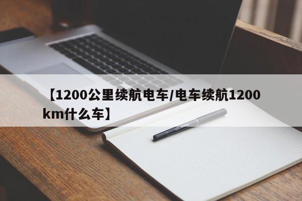 【1200公里续航电车/电车续航1200km什么车】