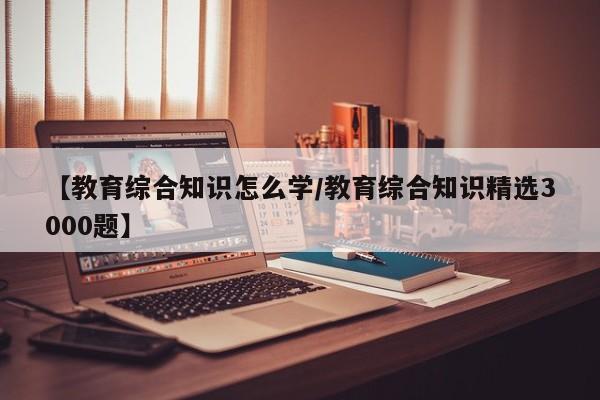 【教育综合知识怎么学/教育综合知识精选3000题】