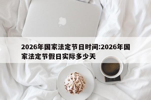 2026年国家法定节日时间:2026年国家法定节假日实际多少天