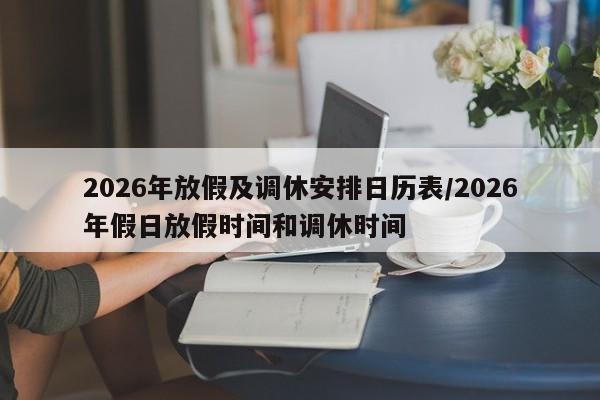 2026年放假及调休安排日历表/2026年假日放假时间和调休时间