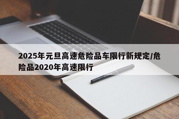 2025年元旦高速危险品车限行新规定/危险品2020年高速限行