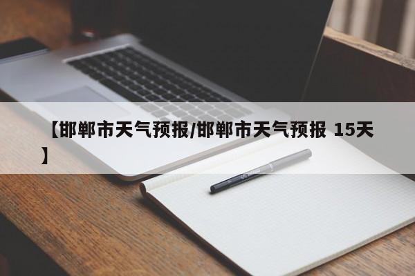 【邯郸市天气预报/邯郸市天气预报 15天】