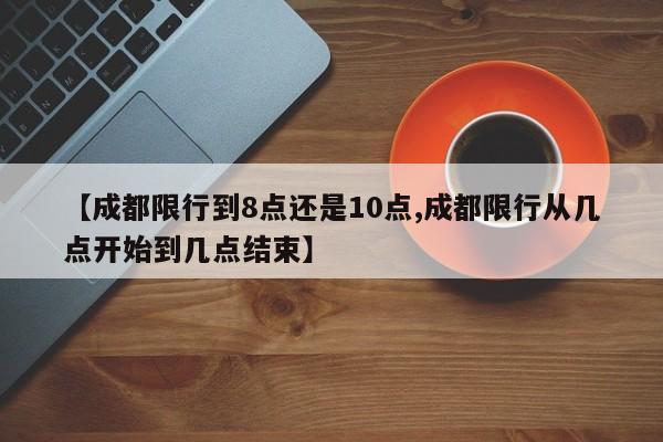 【成都限行到8点还是10点,成都限行从几点开始到几点结束】