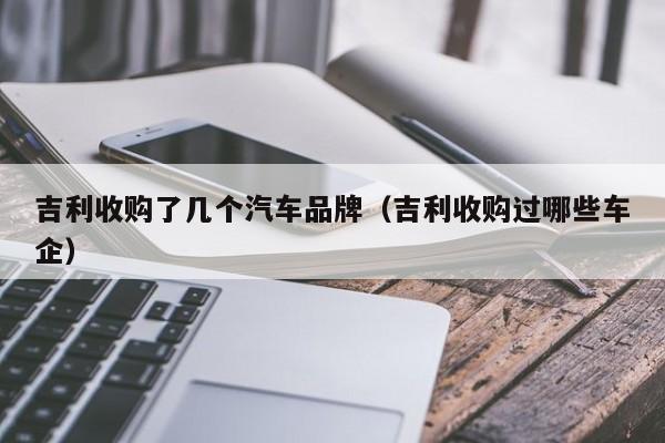 吉利收购了几个汽车品牌(吉利收购过哪些车企)