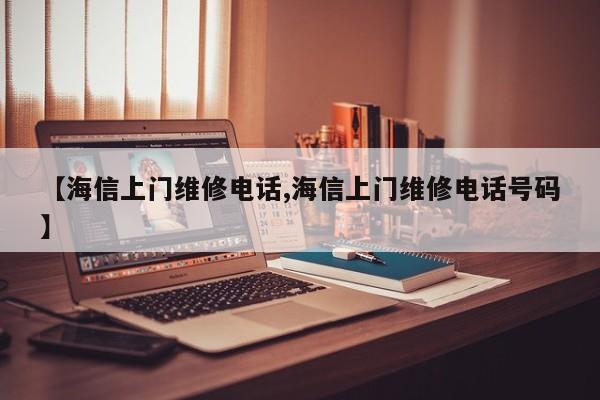 【海信上门维修电话,海信上门维修电话号码】