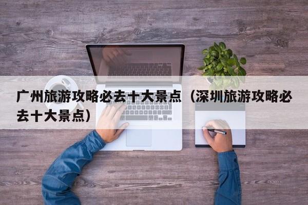 广州旅游攻略必去十大景点(深圳旅游攻略必去十大景点)