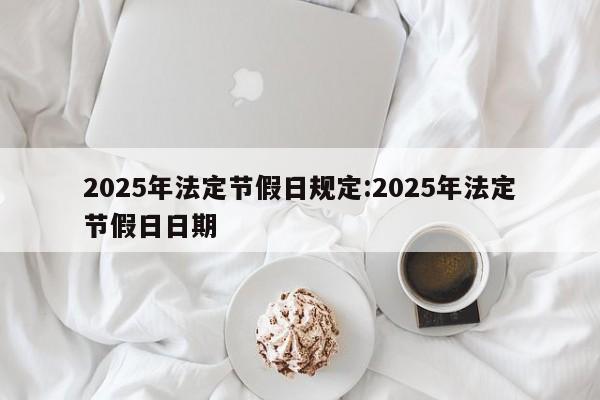 2025年法定节假日规定:2025年法定节假日日期