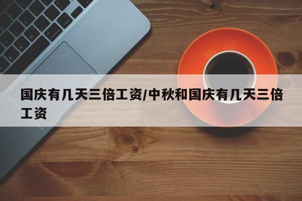 国庆有几天三倍工资/中秋和国庆有几天三倍工资