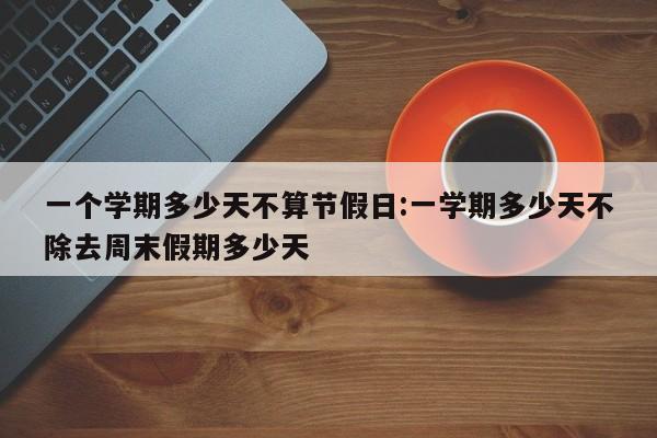 一个学期多少天不算节假日:一学期多少天不除去周末假期多少天