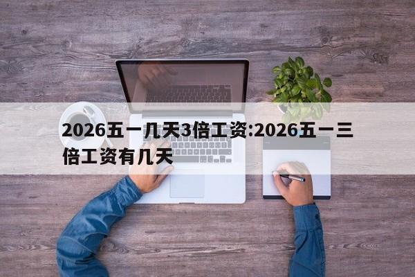 2026五一几天3倍工资:2026五一三倍工资有几天