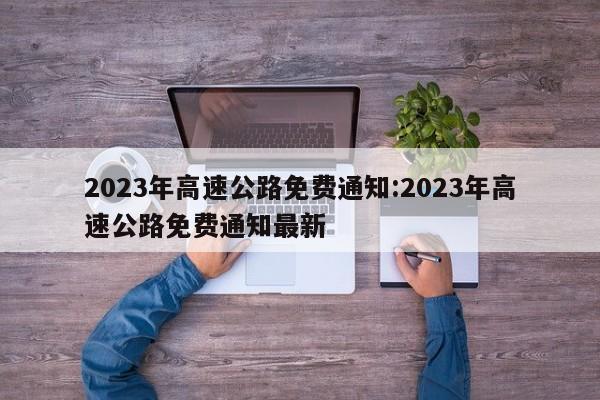 2023年高速公路免费通知:2023年高速公路免费通知最新