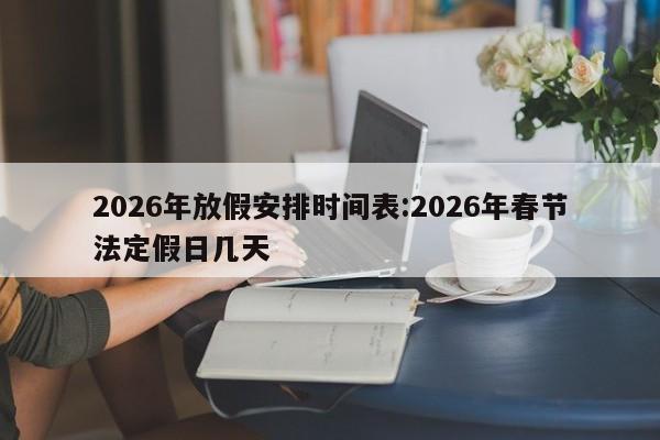 2026年放假安排时间表:2026年春节法定假日几天
