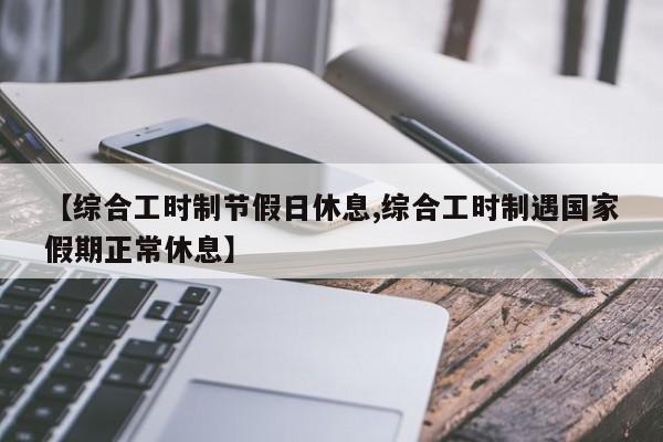 【综合工时制节假日休息,综合工时制遇国家假期正常休息】
