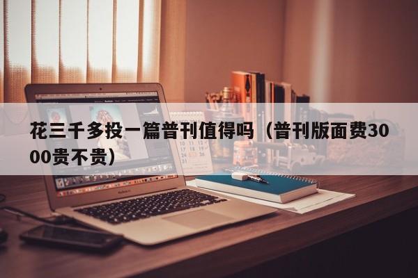 花三千多投一篇普刊值得吗(普刊版面费3000贵不贵)