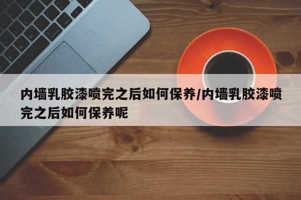 内墙乳胶漆喷完之后如何保养/内墙乳胶漆喷完之后如何保养呢
