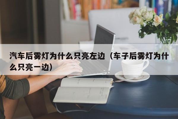 汽车后雾灯为什么只亮左边(车子后雾灯为什么只亮一边)