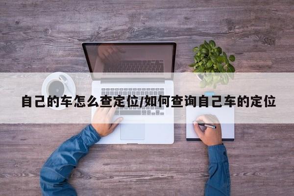 自己的车怎么查定位/如何查询自己车的定位