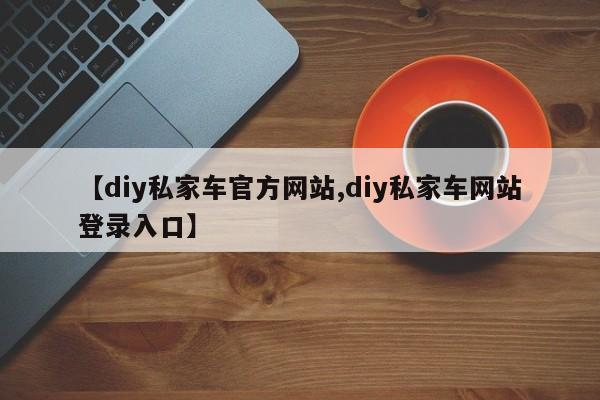 【diy私家车官方网站,diy私家车网站登录入口】