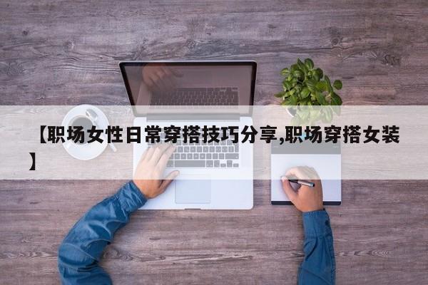 【职场女性日常穿搭技巧分享,职场穿搭女装】