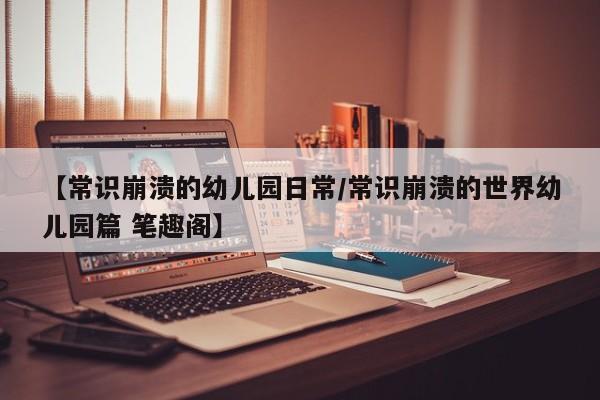 【常识崩溃的幼儿园日常/常识崩溃的世界幼儿园篇 笔趣阁】