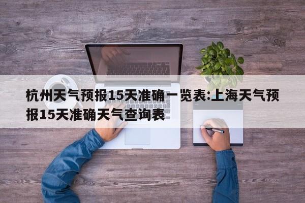 杭州天气预报15天准确一览表:上海天气预报15天准确天气查询表