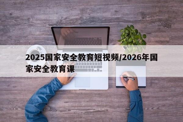 2025国家安全教育短视频/2026年国家安全教育课