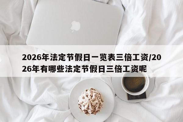 2026年法定节假日一览表三倍工资/2026年有哪些法定节假日三倍工资呢