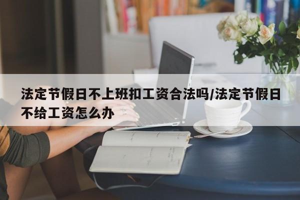 法定节假日不上班扣工资合法吗/法定节假日不给工资怎么办