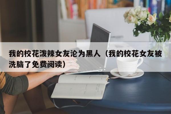 我的校花泼辣女友沦为黑人(我的校花女友被洗脑了免费阅读)