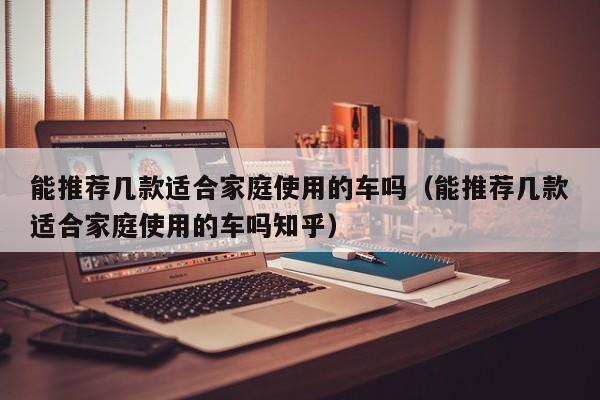 能推荐几款适合家庭使用的车吗(能推荐几款适合家庭使用的车吗知乎)