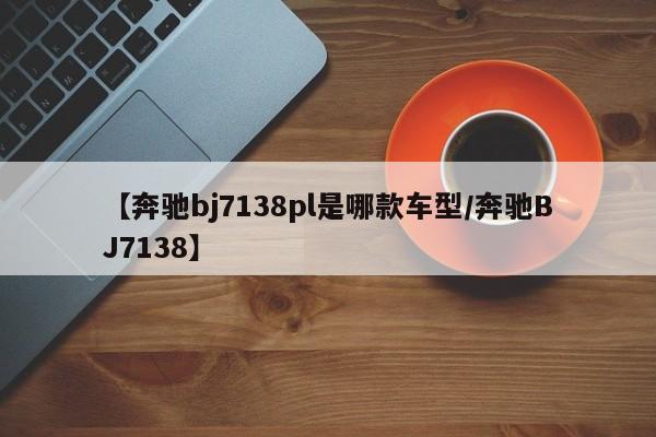 【奔驰bj7138pl是哪款车型/奔驰BJ7138】