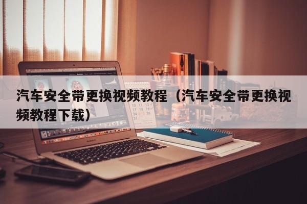 汽车安全带更换视频教程(汽车安全带更换视频教程下载)