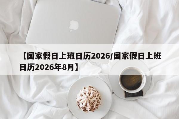 【国家假日上班日历2026/国家假日上班日历2026年8月】