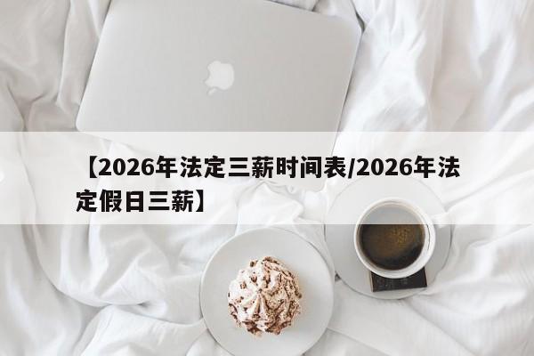 【2026年法定三薪时间表/2026年法定假日三薪】