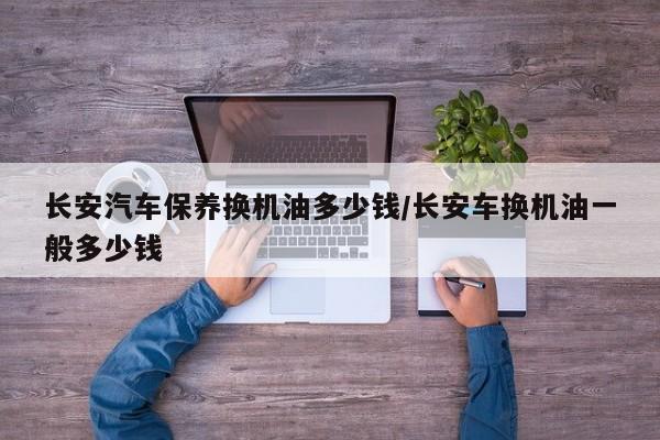 长安汽车保养换机油多少钱/长安车换机油一般多少钱
