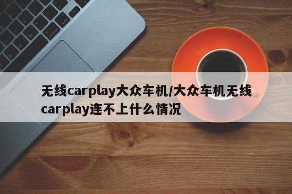 无线carplay大众车机/大众车机无线carplay连不上什么情况