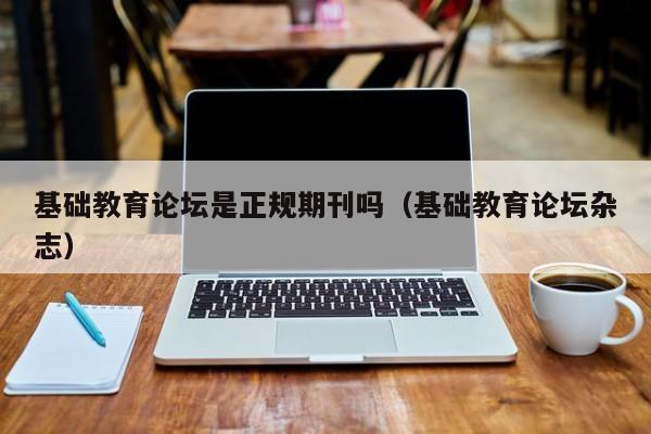基础教育论坛是正规期刊吗(基础教育论坛杂志)